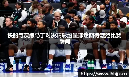 快船与灰熊马丁对决精彩纷呈球迷期待激烈比赛瞬间