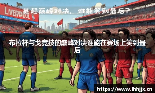 布拉杆与戈竞技的巅峰对决谁能在赛场上笑到最后