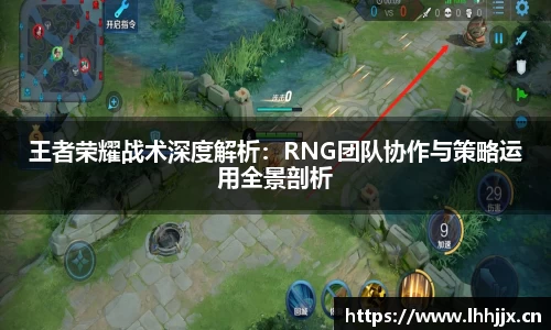 王者荣耀战术深度解析：RNG团队协作与策略运用全景剖析